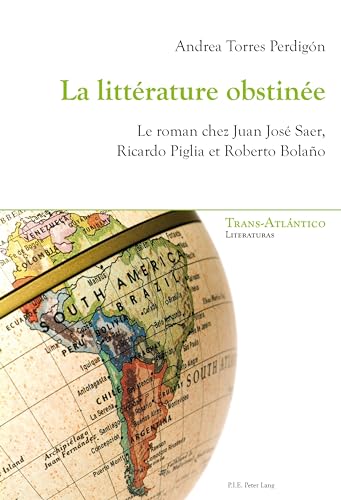 La littérature obstinée: Le roman chez Juan José Saer, Ricardo Piglia et Roberto Bolaño (Trans-Atlántico / Trans-Atlantique: Literaturas / Littératures, Band 11)