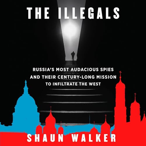 The Illegals: Russia's Most Audacious Spies and Their Century-Long Mission to Infiltrate the West