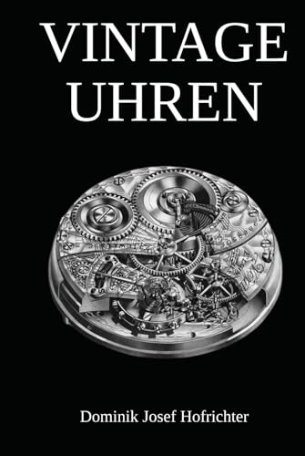 Vintage Uhren - Vintage Armbanduhren und historische Taschenuhren im Überblick: Das Vintage Uhren Buch für Sammler: Geschichte, Altersbestimmung, Uhrwerke & mehr