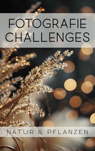 Fotografie Challenges - Natur & Pflanzen: 50 Aufgaben und Ideen für die Natur- und Pflanzenfotografie | für Fotobegeisterte, Anfänger, Fortgeschrittene