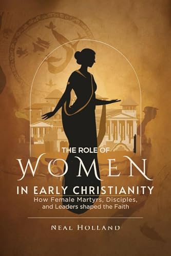 The Role Of Women In Early Christianity : How Female Martyrs, Disciples, And Leaders Shaped The Faith (English Edition)