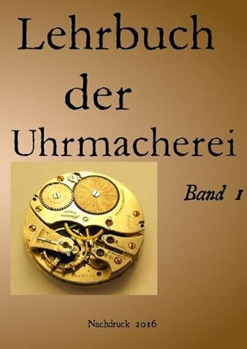 Lehrbuch der Uhrmacherei Band 1: Uhrmacherei Uhrentechnik Band 1 Nachdruck 2016