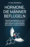 HORMONE, DIE MÄNNER BEFLÜGELN: TESTOSTERON & CO. NATÜRLICH ERHÖHEN, BIOLOGISCH JÜNGER WERDEN