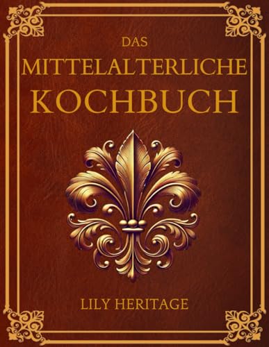 Das Mittelalterliche Kochbuch: Alte Kochbuchgeheimnisse & Kostproben Mittelalterliche Rezepte für die moderne Küche wiederbelebt