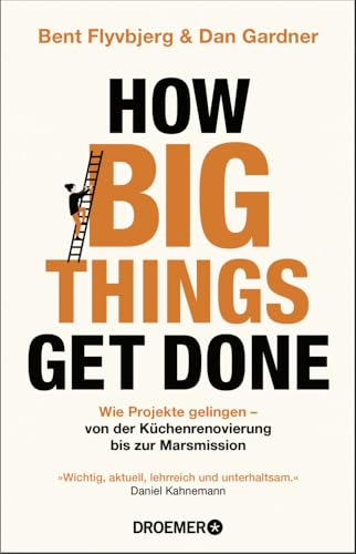 How Big Things Get Done: Wie Projekte gelingen: von der Küchenrenovierung bis zur Marsmission | »Wichtig, aktuell, lehrreich und unterhaltsam.« Daniel Kahneman