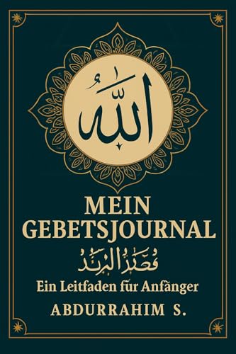 Mein Gebetsjournal : Ein Leitfaden für Anfänger: Das umfassende islamische Gebetsbuch mit Schritt-für-Schritt-Anleitungen