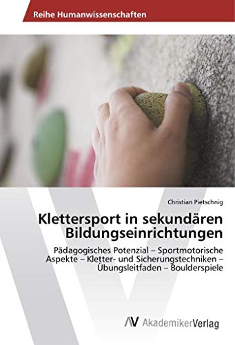 Klettersport in sekundären Bildungseinrichtungen: Pädagogisches Potenzial – Sportmotorische Aspekte – Kletter- und Sicherungstechniken – Übungsleitfaden – Boulderspiele