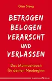 Betrogen, belogen, verarscht und verlassen: Das Mutmachbuch für deinen Neubeginn