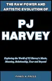 The Raw Power and Artistic Evolution of PJ Harvey: Exploring the World of PJ Harvey's Music, Meaning, Relationship, Tour and Beyond