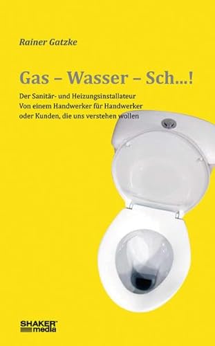 Gas - Wasser - Sch...!: Der Sanitär- und Heizungsinstallateur - Von einem Handwerker für Handwerker oder Kunden, die uns verstehen wollen