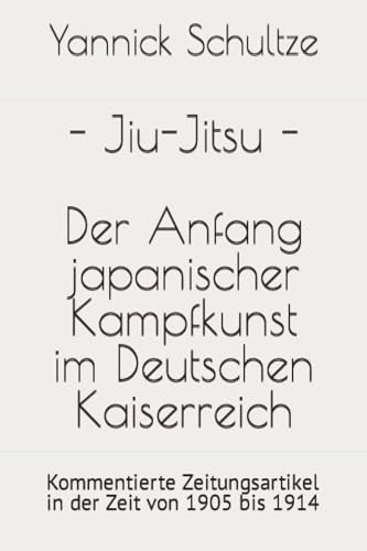 Jiu-Jitsu - Der Anfang japanischer Kampfkunst im Deutschen Kaiserreich: Kommentierte Zeitungsartikel in der Zeit von 1905 bis 1914 (Jiu-Jitsu/Jūdō in Deutschland, Band 1)