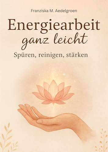 Energiearbeit ganz leicht – Spüren, reinigen, stärken: Ein achtsamer Ratgeber für feinfühlige Menschen