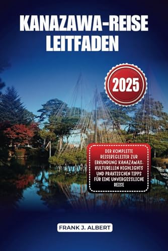 KANAZAWA-REISE LEITFADEN 2025: DER KOMPLETTE REISEBEGLEITER ZUR ERKUNDUNG KANAZAWAS, KULTURELLEN HIGHLIGHTS UND PRAKTISCHEN TIPPS FÜR EINE UNVERGESSLICHE REISE