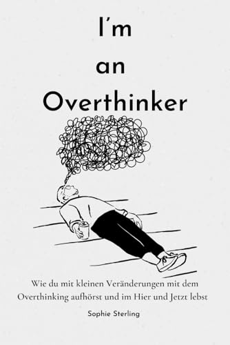 I’m an Overthinker: Wie du mit kleinen Veränderungen mit dem Overthinking aufhörst und im Hier und Jetzt lebst/ Positive Gedanken fördern/ Praktische ... denken/ Selbstreflexion/ Mehr Selbstliebe