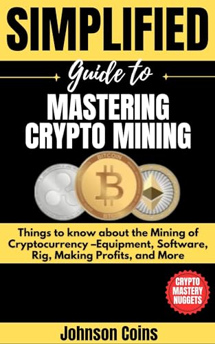 SIMPLIFIED GUIDE TO MASTERING CRYPTO MINING: Things to know about the Mining of Cryptocurrency –Equipment, Software, Rig, Making Profits, and More (Crypto Mastery Nuggets Book 1) (English Edition)