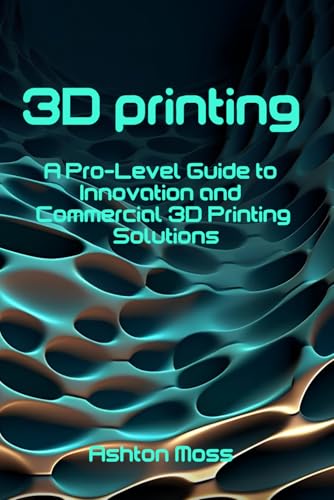 3D Printing: A Pro-Level Guide to Innovation and Commercial 3D Printing Solutions