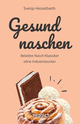 Gesund naschen: Beliebte Nasch-Klassiker ohne Industriezucker (Zuckerfreie und gesunde Naschereien: Klassische Snacks, Kuchen, Riegel, Pralinen und Vieles mehr – alles in einem Kochbuch)