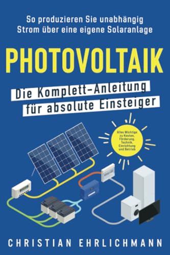 Photovoltaik – Die Komplett-Anleitung für absolute Einsteiger: So produzieren Sie unabhängig Strom über eine eigene Solaranlage. Alles Wichtige zu Kosten, Einrichtung und Betrieb