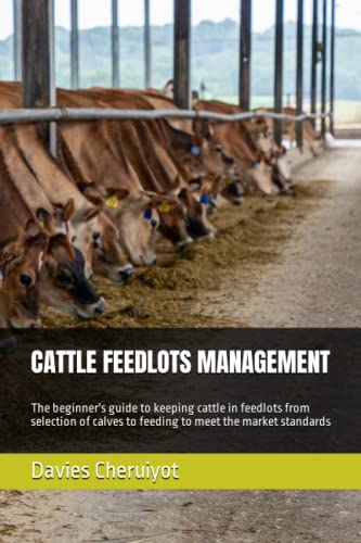 CATTLE FEEDLOTS MANAGEMENT: The beginner's guide to keeping cattle in feedlots from selection of calves to feeding to meet the market standards (Cattle farming, Band 1)