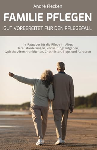 FAMILIE PFLEGEN - GUT VORBEREITET FÜR DEN PFLEGEFALL: Ihr Ratgeber für die Pflege im Alter: Herausforderungen, Verwaltungsaufgaben, typische Alterskrankheiten, Checklisten, Tipps und Adressen