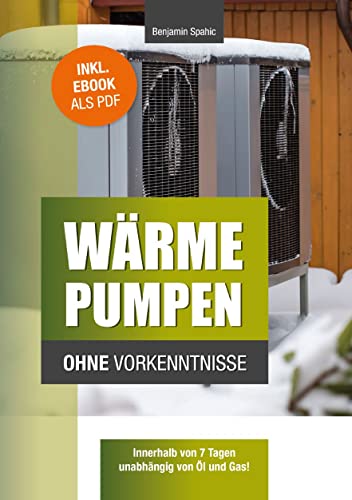 Wärmepumpen ohne Vorkenntnisse: Innerhalb von 7 Tagen unabhängig von Öl und Gas – inklusive Checklisten für Neu- und Altbau (Technik ohne Vorkenntnisse)