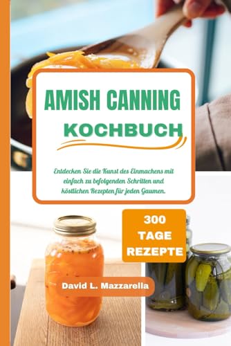 AMISH CANNING KOCHBUCH: Entdecken Sie die Kunst des Einmachens mit einfach zu befolgenden Schritten und köstlichen Rezepten für jeden Gaumen.