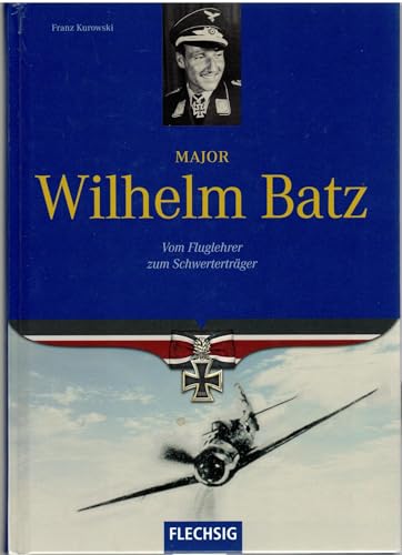 Major Wilhelm Batz: Vom Fluglehrer zum Schwerterträger (Flechsig - Geschichte/Zeitgeschichte)