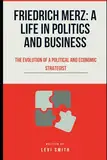 Friedrich Merz: A Life in Politics and Business: The Evolution of a Political and Economic Strategist