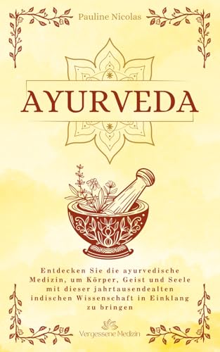 Ayurveda: Entdecken Sie die ayurvedische Medizin, um Körper, Geist und Seele mit dieser jahrtausendealten indischen Wissenschaft in Einklang zu bringen. (Vergessene Medizin)