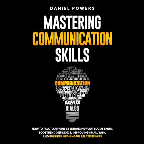 Mastering Communication Skills: How to Talk to Anyone by Enhancing Your Social Skills, Boosting Confidence, Improving Small Talk, and Building Meaningful Relationships