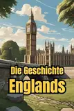 Die Geschichte Englands: Weltgeschichte entdecken: Von Kelten und Römern über Wikinger, Monarchie und Empire bis zur Industrialisierung, den Weltkriegen ... (Geschichte - Eine Reise durch die Epochen)