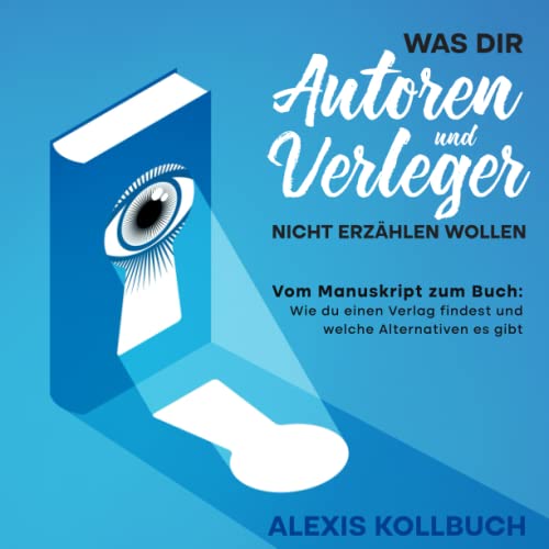 Was dir Autoren und Verleger nicht erzählen wollen: Vom Manuskript zum Buch: Wie du einen Verlag findest und welche Alternativen es gibt