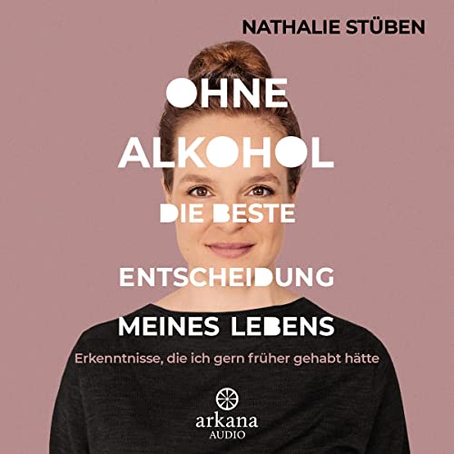 Ohne Alkohol - Die beste Entscheidung meines Lebens: Erkenntnisse, die ich gern früher gehabt hätte