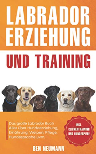 Labrador Erziehung und Training: Das große Labrador Buch - Alles über Hundeerziehung, Ernährung, Welpen, Pflege, Hundesprache uvm. - inkl. Clickertraining und Hundespiele