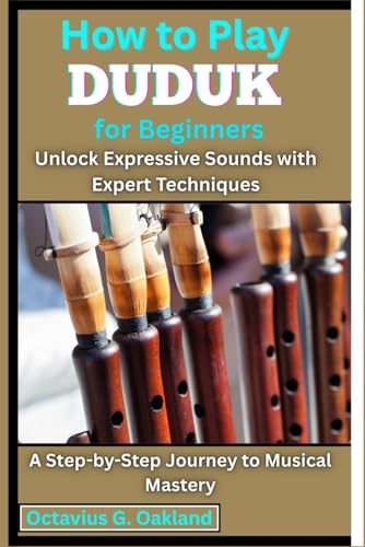 How to Play Duduk for Beginners: Unlock Expressive Sounds with Expert Techniques: A Step-by-Step Journey to Musical Mastery