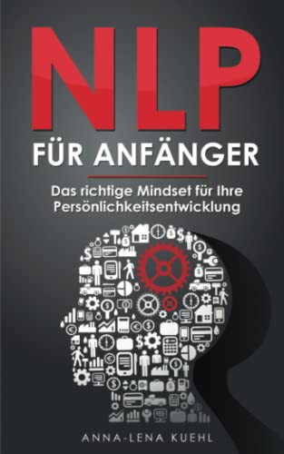 NLP für Anfänger - Das richtige Mindset für Ihre Persönlichkeitsentwicklung: Wie Sie Ihre Gedanken kontrollieren und das eigene Unterbewusstsein programmieren um erfolgreicher im Leben zu werden