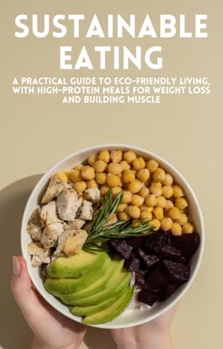 Sustainable Eating: A Practical Guide To Eco-Friendly Living, With High Protein meals For Weight Loss And Building Muscle (English Edition)