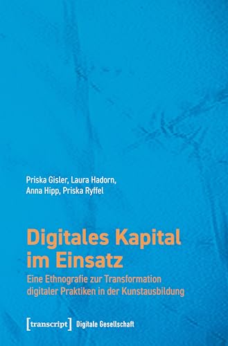 Digitales Kapital im Einsatz: Eine Ethnografie zur Transformation digitaler Praktiken in der Kunstausbildung (Digitale Gesellschaft 54)