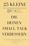 25 kleine Dinge, die deinen Small Talk verbessern: So überwindest du Unsicherheiten und glänzt in jeder Konversation