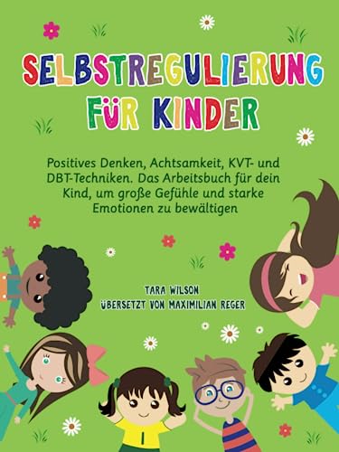 Selbstregulierung für Kinder: Positives Denken, Achtsamkeit, KVT- und DBT-Techniken. Das Arbeitsbuch für dein Kind, um große Gefühle und starke Emotionen zu bewältigen