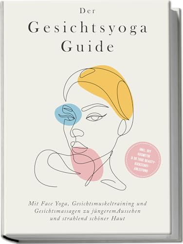 Der Gesichtsyoga Guide: Mit Face Yoga, Gesichtsmuskeltraining und Gesichtsmassagen zu jüngerem Aussehen und strahlend schöner Haut - inkl. DIY Kosmetik & 30 Tage Beauty-Kickstart-Anleitung