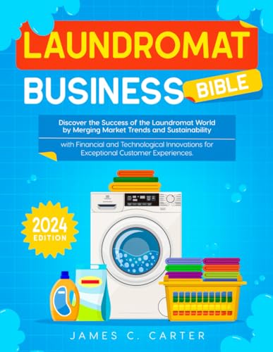 Laundromat Business Bible: Discover the Success of the Laundromat World by Merging Market Trends and Sustainability with Financial and Technological Innovations for Exceptional Customer Experiences