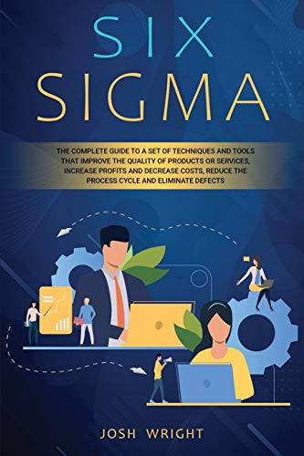 Six Sigma: The Complete Guide to a Set of Techniques and Tools that Improve the Quality of Products or Services, Increase Profits and Decrease Costs, Reduce the Process Cycle and Eliminate Defects