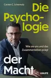 Die Psychologie der Macht: Wie sie uns und das Zusammenleben prägt. Psychologische Prozesse hinter Machtdynamiken in Organisationen und Gesellschaft verstehen und positive Machtstrukturen etablieren