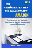 SO VERÖFFENTLICHEN SIE EIN BUCH AUF AMAZON: Vom Manuskript zum Marktplatz: Beherrschen Sie Amazons Self-Publishing-Plattform mit Leichtigkeit