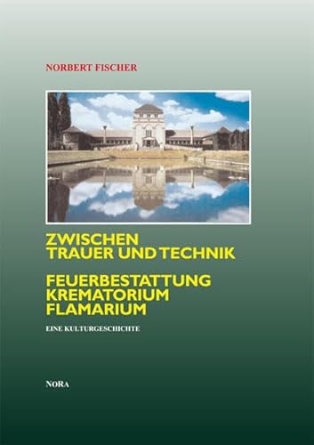 Zwischen Trauer und Technik Feuerbestattung, Krematorium, Flamarium. Eine Kulturgeschichte