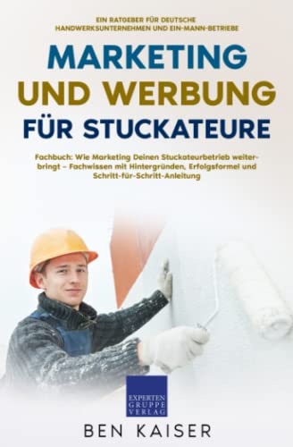 Marketing und Werbung für Stuckateure: Fachbuch: Wie Marketing Deinen Stuckateurbetrieb weiterbringt – Fachwissen mit Hintergründen, Erfolgsformel und Schritt-für-Schritt-Anleitung