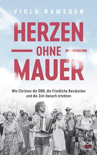 Herzen ohne Mauer: Wie Christen die DDR, die Friedliche Revolution und die Zeit danach erlebten