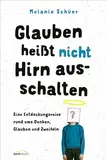 Glauben heißt nicht Hirn ausschalten: Eine Entdeckungsreise rund ums Denken, Glauben und Zweifeln