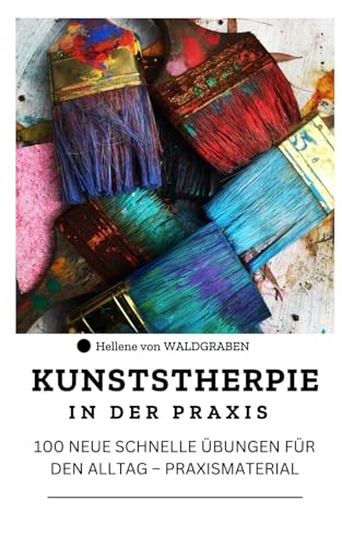 KUNSTSTHERPIE IN DER PRAXIS : 100 NEUE SCHNELLE ÜBUNGEN FÜR DEN ALLTAG – PRAXISMATERIAL